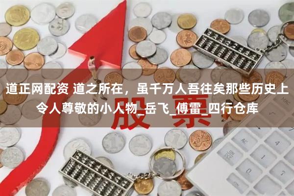 道正网配资 道之所在，虽千万人吾往矣那些历史上令人尊敬的小人物_岳飞_傅雷_四行仓库