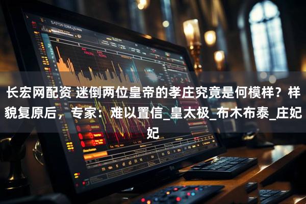 长宏网配资 迷倒两位皇帝的孝庄究竟是何模样？样貌复原后，专家：难以置信_皇太极_布木布泰_庄妃