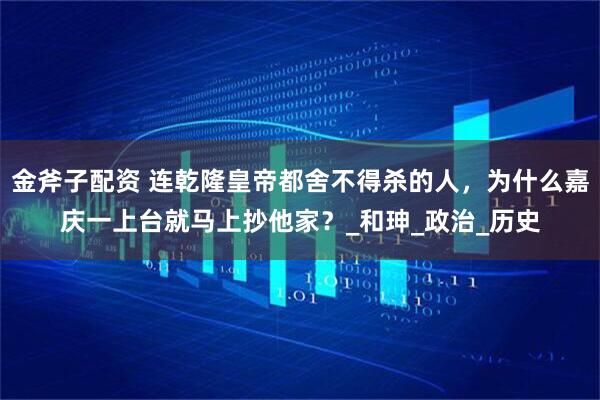 金斧子配资 连乾隆皇帝都舍不得杀的人，为什么嘉庆一上台就马上抄他家？_和珅_政治_历史