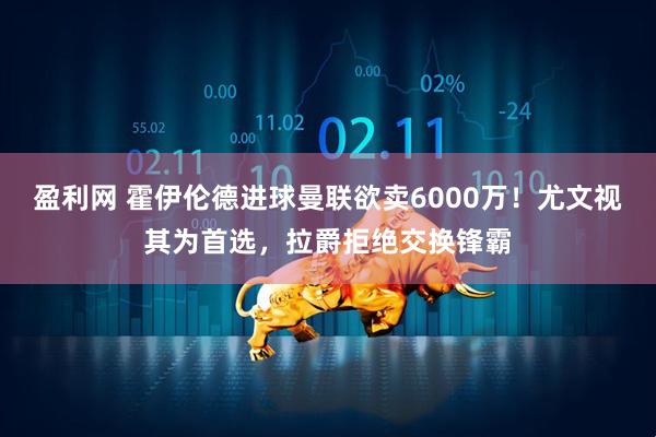 盈利网 霍伊伦德进球曼联欲卖6000万！尤文视其为首选，拉爵拒绝交换锋霸