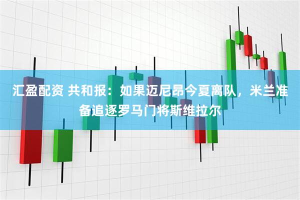 汇盈配资 共和报：如果迈尼昂今夏离队，米兰准备追逐罗马门将斯维拉尔
