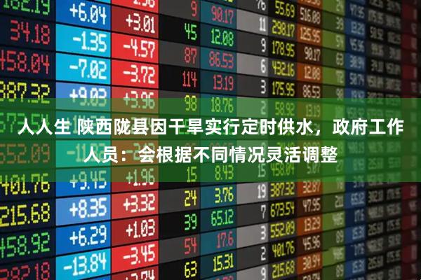 人人生 陕西陇县因干旱实行定时供水，政府工作人员：会根据不同情况灵活调整