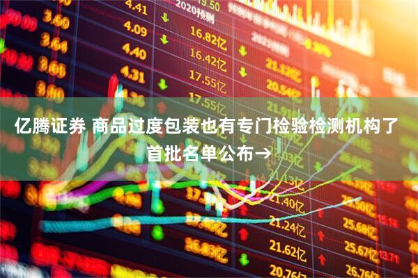 亿腾证券 商品过度包装也有专门检验检测机构了 首批名单公布→
