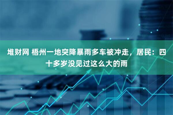 堆财网 梧州一地突降暴雨多车被冲走，居民：四十多岁没见过这么大的雨
