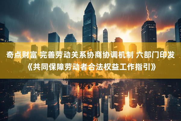 奇点财富 完善劳动关系协商协调机制 六部门印发《共同保障劳动者合法权益工作指引》