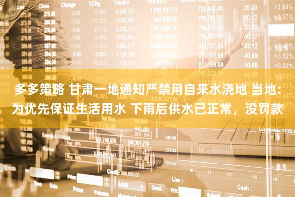 多多策略 甘肃一地通知严禁用自来水浇地 当地：为优先保证生活用水 下雨后供水已正常，没罚款