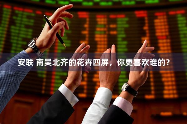 安联 南吴北齐的花卉四屏，你更喜欢谁的？