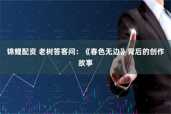 锦鲤配资 老树答客问：《春色无边》背后的创作故事