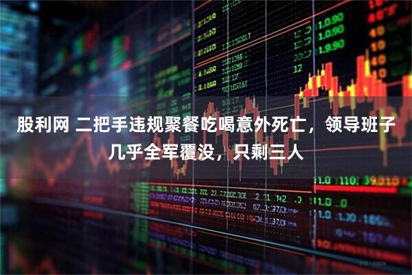 股利网 二把手违规聚餐吃喝意外死亡，领导班子几乎全军覆没，只剩三人