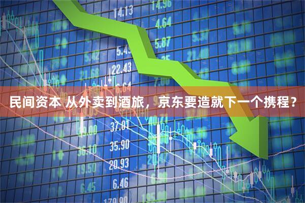 民间资本 从外卖到酒旅，京东要造就下一个携程？