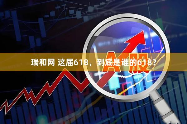 瑞和网 这届618，到底是谁的618？