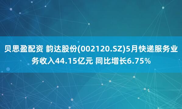 贝思盈配资 韵达股份(002120.SZ)5月快递服务业务收入44.15亿元 同比增长6.75%