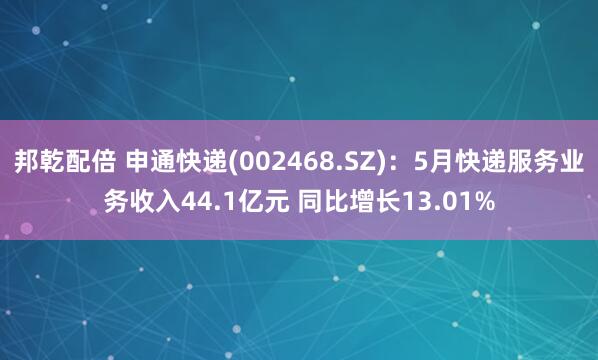 邦乾配倍 申通快递(002468.SZ)：5月快递服务业务收入44.1亿元 同比增长13.01%