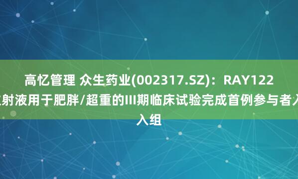 高忆管理 众生药业(002317.SZ)：RAY1225注射液用于肥胖/超重的III期临床试验完成首例参与者入组
