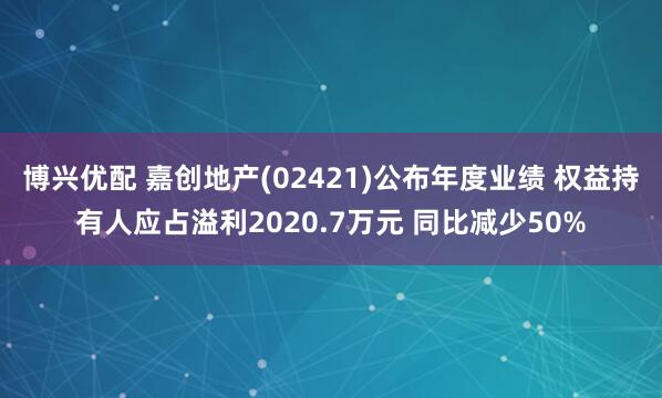 博兴优配 嘉创地产(02421)公布年度业绩 权益持有人应占溢利2020.7万元 同比减少50%