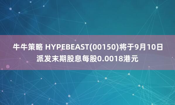 牛牛策略 HYPEBEAST(00150)将于9月10日派发末期股息每股0.0018港元
