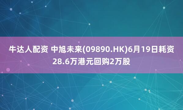 牛达人配资 中旭未来(09890.HK)6月19日耗资28.6万港元回购2万股