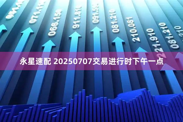 永星速配 20250707交易进行时下午一点
