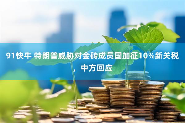 91快牛 特朗普威胁对金砖成员国加征10%新关税，中方回应