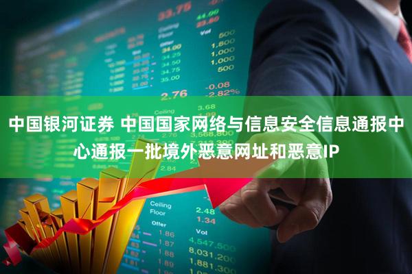 中国银河证券 中国国家网络与信息安全信息通报中心通报一批境外恶意网址和恶意IP