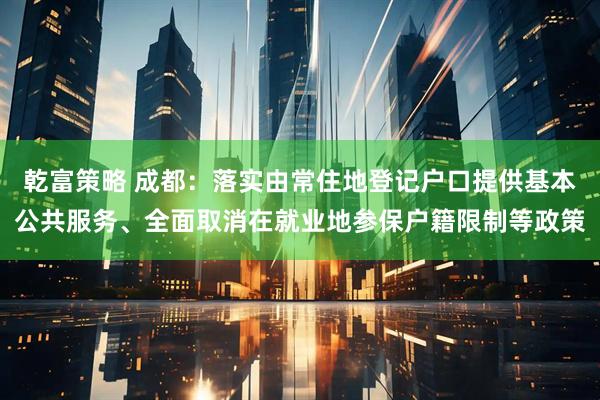 乾富策略 成都：落实由常住地登记户口提供基本公共服务、全面取消在就业地参保户籍限制等政策