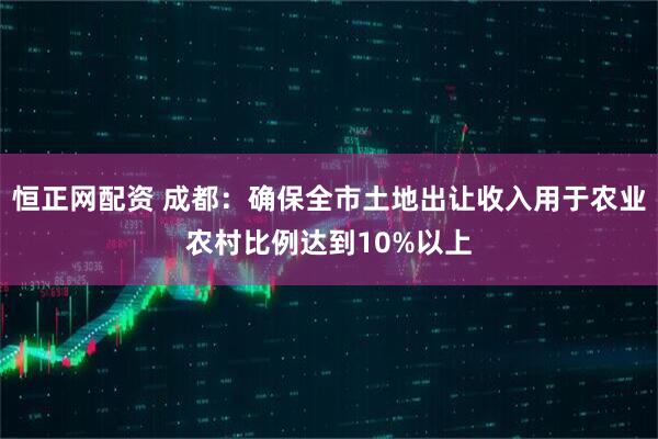 恒正网配资 成都：确保全市土地出让收入用于农业农村比例达到10%以上