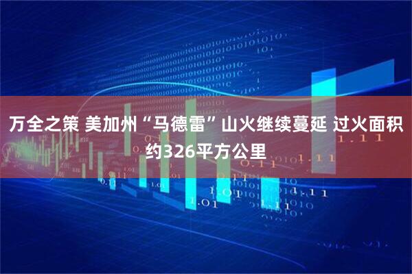 万全之策 美加州“马德雷”山火继续蔓延 过火面积约326平方公里