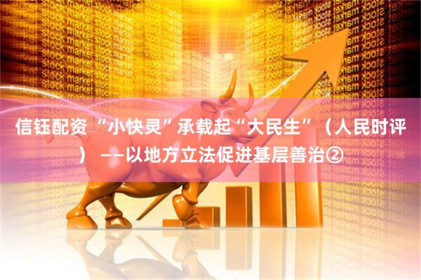 信钰配资 “小快灵”承载起“大民生”（人民时评） ——以地方立法促进基层善治②