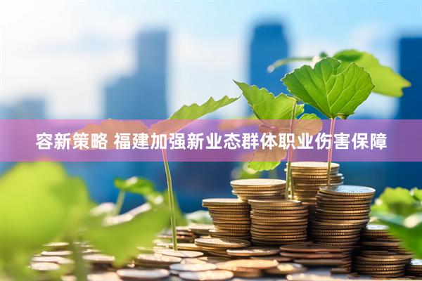 容新策略 福建加强新业态群体职业伤害保障