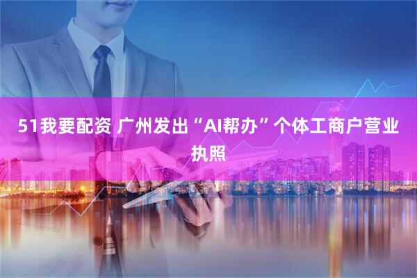 51我要配资 广州发出“AI帮办”个体工商户营业执照