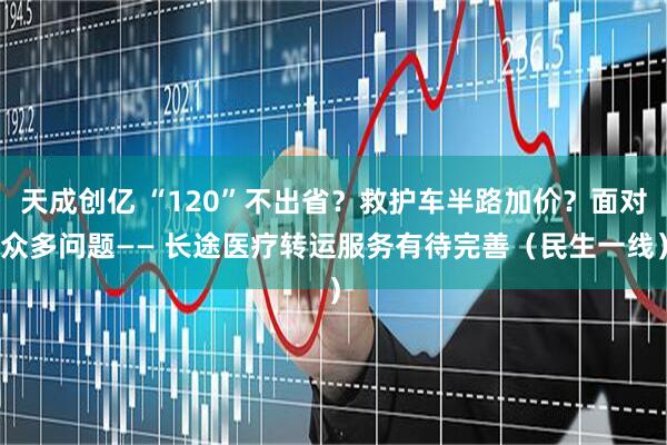 天成创亿 “120”不出省？救护车半路加价？面对众多问题—— 长途医疗转运服务有待完善（民生一线）