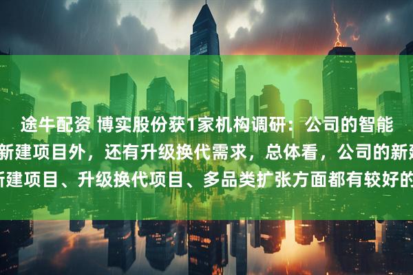 途牛配资 博实股份获1家机构调研：公司的智能制造装备业务需求，除新建项目外，还有升级换代需求，总体看，公司的新建项目、升级换代项目、多品类扩张方面都有较好的项目储备（附调研问答）