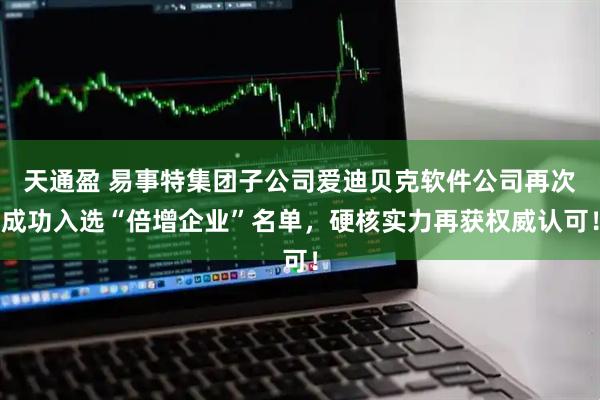 天通盈 易事特集团子公司爱迪贝克软件公司再次成功入选“倍增企业”名单，硬核实力再获权威认可！
