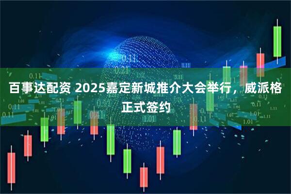百事达配资 2025嘉定新城推介大会举行，威派格正式签约