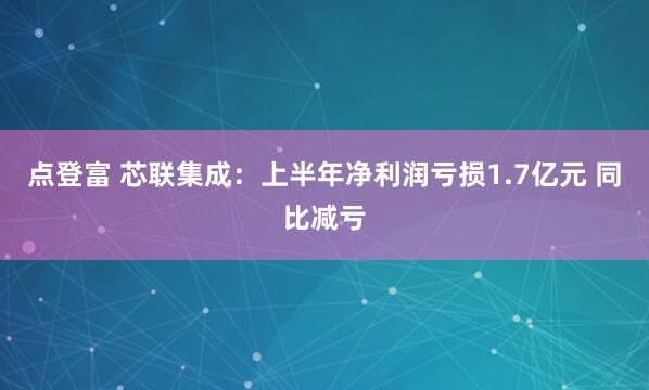 点登富 芯联集成：上半年净利润亏损1.7亿元 同比减亏