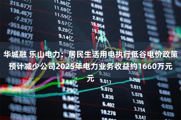 华城融 乐山电力：居民生活用电执行低谷电价政策预计减少公司2025年电力业务收益约1660万元