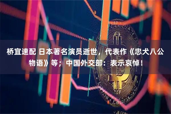 桥宜速配 日本著名演员逝世，代表作《忠犬八公物语》等；中国外交部：表示哀悼！