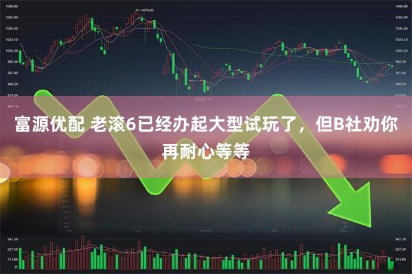 富源优配 老滚6已经办起大型试玩了，但B社劝你再耐心等等