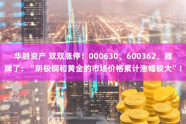 华融资产 双双涨停!000630、600362,摊牌了:“阴极铜和黄金的市场价格累计涨幅较大”!