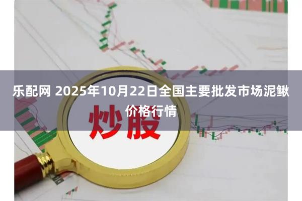 乐配网 2025年10月22日全国主要批发市场泥鳅价格行情