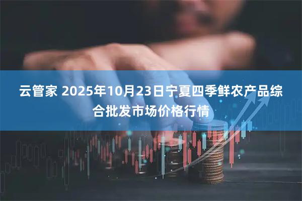 云管家 2025年10月23日宁夏四季鲜农产品综合批发市场价格行情