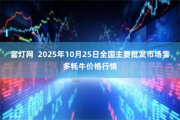 富灯网  2025年10月25日全国主要批发市场雪多牦牛价格行情