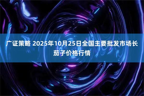 广证策略 2025年10月25日全国主要批发市场长茄子价格行情