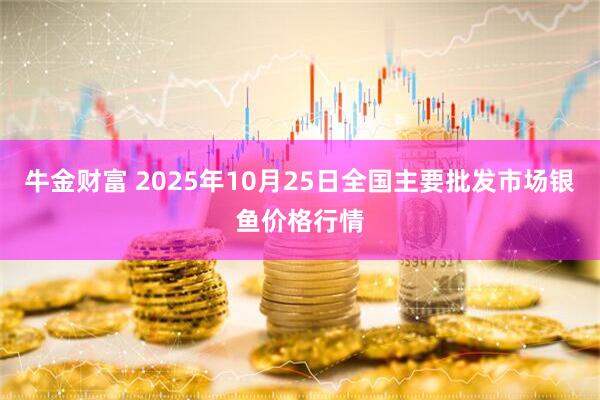 牛金财富 2025年10月25日全国主要批发市场银鱼价格行情