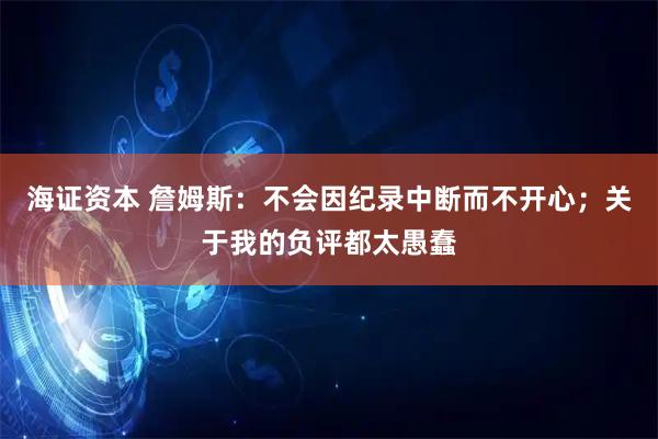 海证资本 詹姆斯：不会因纪录中断而不开心；关于我的负评都太愚蠢