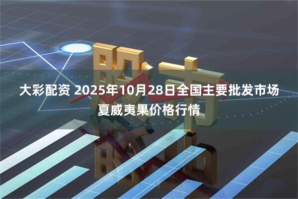 大彩配资 2025年10月28日全国主要批发市场夏威夷果价格行情