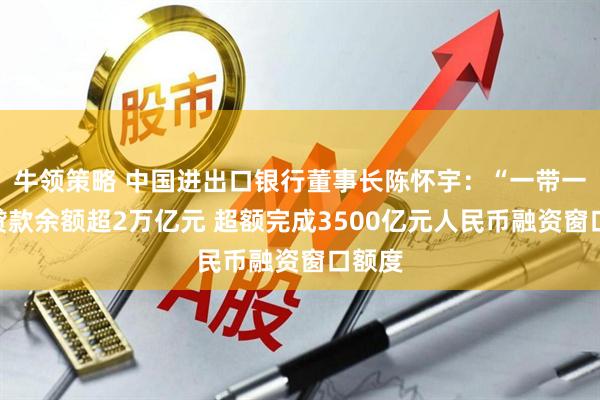 牛领策略 中国进出口银行董事长陈怀宇：“一带一路”贷款余额超2万亿元 超额完成3500亿元人民币融资窗口额度