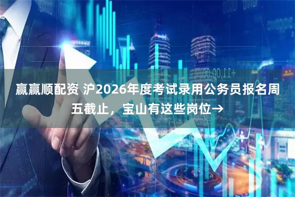 赢赢顺配资 沪2026年度考试录用公务员报名周五截止，宝山有这些岗位→
