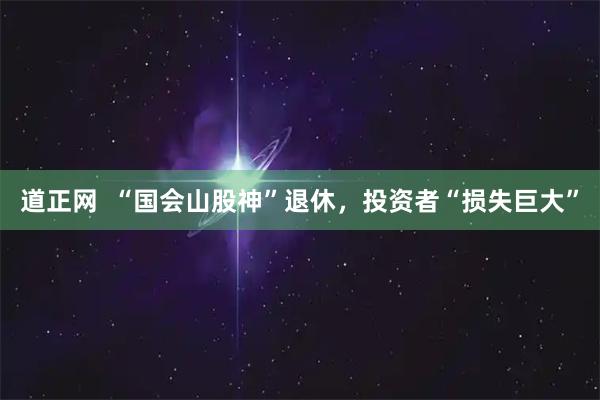 道正网  “国会山股神”退休，投资者“损失巨大”