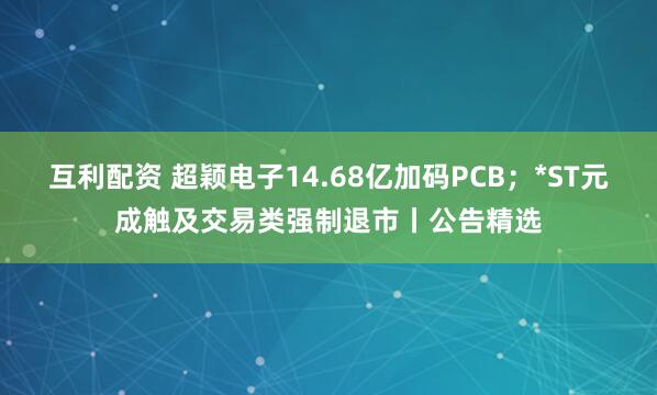互利配资 超颖电子14.68亿加码PCB；*ST元成触及交易类强制退市丨公告精选